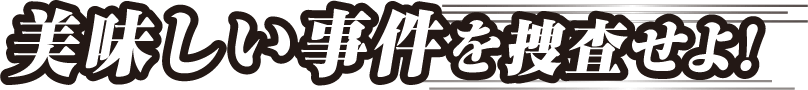 美味しい事件を捜査せよ！