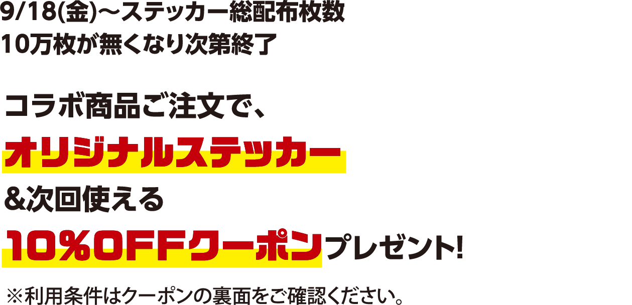 9/18(金)～ステッカー総配布枚数10万枚が無くなり次第終了　コラボ商品ご注文で、オリジナルステッカー＆次回使える10%OFFクーポンプレゼント！※利用条件はクーポンの裏面をご確認ください。